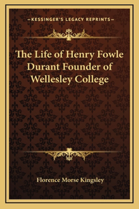 Life of Henry Fowle Durant Founder of Wellesley College