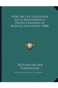 How Far Can Legislation Aid In Maintaining A Proper Standard Of Medical Education? (1888)