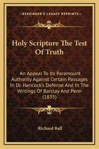 Holy Scripture The Test Of Truth: An Appeal To Its Paramount Authority Against Certain Passages In Dr. Hancock's Defense And In The Writings Of Barclay And Penn (1835)