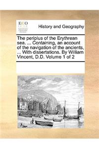 The periplus of the Erythrean sea. ... Containing, an account of the navigation of the ancients, ... With dissertations. By William Vincent, D.D. Volume 1 of 2