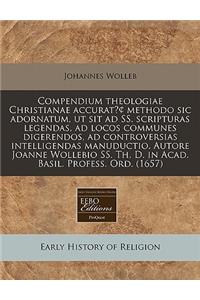 Compendium Theologiae Christianae Accurat Cents Methodo Sic Adornatum, UT Sit Ad SS. Scripturas Legendas, Ad Locos Communes Digerendos, Ad Controversias Intelligendas Manuductio. Autore Joanne Wollebio SS. Th. D. in Acad. Basil. Profess. Ord. (1657