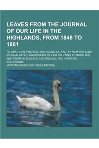 Leaves from the Journal of Our Life in the Highlands, from 1848 to 1861; To Which Are Prefixed and Added Extracts from the Same Journal Giving an Acco