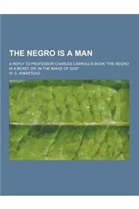 The Negro Is a Man; A Reply to Professor Charles Carroll's Book the Negro Is a Beast; Or, in the Image of God