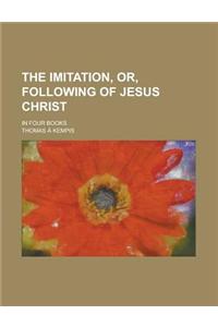 The Imitation, Or, Following of Jesus Christ; In Four Books