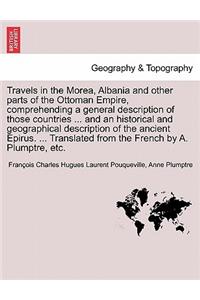 Travels in the Morea, Albania and other parts of the Ottoman Empire, comprehending a general description of those countries ... and an historical and geographical description of the ancient Epirus. ... Translated from the French by A. Plumptre, etc