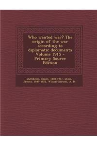 Who Wanted War? the Origin of the War According to Diplomatic Documents Volume 1915