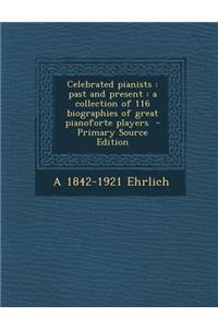 Celebrated Pianists: Past and Present: A Collection of 116 Biographies of Great Pianoforte Players