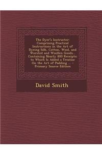 The Dyer's Instructer: Comprising Practical Instructions in the Art of Dyeing Silk, Cotton, Wool, and Worsted and Woollen Goods... Containing Nearly 800 Receipts; To Which Is Added a Treatise on the Art of Padding ...