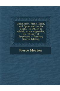 Geometry, Plane, Solid, and Spherical, in Six Books: To Which Is Added, in an Appendix, the Theory of Projection