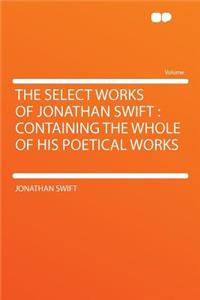 The Select Works of Jonathan Swift: Containing the Whole of His Poetical Works