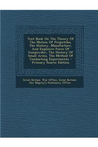 Text Book on the Theory of the Motion of Projectiles, the History, Manufacture, and Explosive Force of Gunpowder, the History of Small Arms, the Method of Conducting Experiments