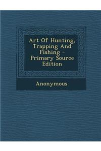 Art of Hunting, Trapping and Fishing - Primary Source Edition
