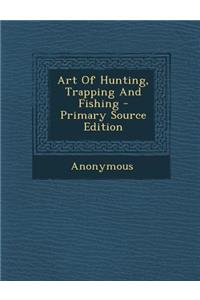 Art of Hunting, Trapping and Fishing - Primary Source Edition