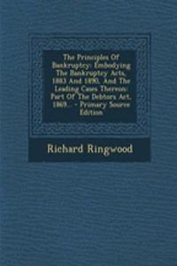 The Principles of Bankruptcy: Embodying the Bankruptcy Acts, 1883 and 1890, and the Leading Cases Thereon: Part of the Debtors ACT, 1869...