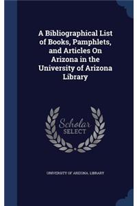 Bibliographical List of Books, Pamphlets, and Articles On Arizona in the University of Arizona Library