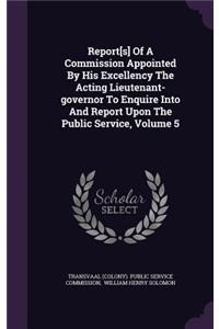 Report[s] of a Commission Appointed by His Excellency the Acting Lieutenant-Governor to Enquire Into and Report Upon the Public Service, Volume 5