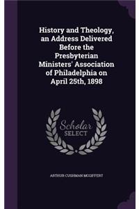 History and Theology, an Address Delivered Before the Presbyterian Ministers' Association of Philadelphia on April 25th, 1898