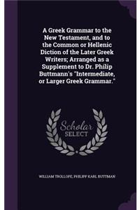 Greek Grammar to the New Testament, and to the Common or Hellenic Diction of the Later Greek Writers; Arranged as a Supplement to Dr. Philip Buttmann's Intermediate, or Larger Greek Grammar.