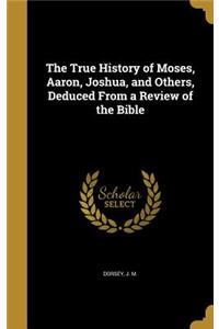 True History of Moses, Aaron, Joshua, and Others, Deduced From a Review of the Bible