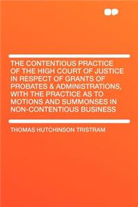 The Contentious Practice of the High Court of Justice in Respect of Grants of Probates & Administrations, with the Practice as to Motions and Summonses in Non-Contentious Business