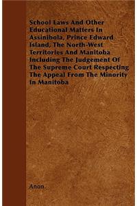 School Laws And Other Educational Matters In Assinibola, Prince Edward Island, The North-West Territories And Manitoba Including The Judgement Of The Supreme Court Respecting The Appeal From The Minority In Manitoba