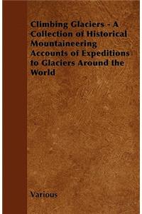 Climbing Glaciers - A Collection of Historical Mountaineering Accounts of Expeditions to Glaciers Around the World