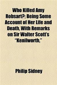 Who Killed Amy Robsart?; Being Some Account of Her Life and Death, with Remarks on Sir Walter Scott's Kenilworth,