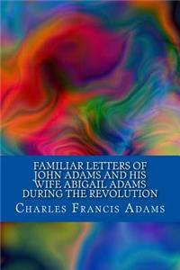 Familiar Letters of John Adams and His Wife Abigail Adams During the Revolution