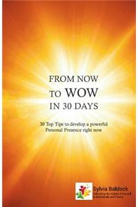 From Now to Wow in 30 Days: 30 Top Tips to Develop a Powerful Personal Presence Right Now