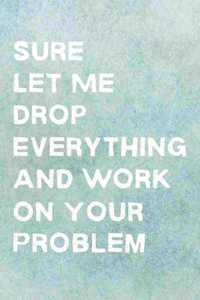 Sure, Let Me Drop Everything And Work On Your Problem