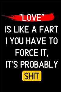 Love is like a fart i you have to force it, it's probably shit