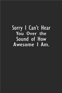 Sorry I Can't Hear You Over the Sound of How Awesome I Am