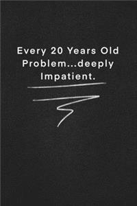 Every 20 Years Old Problem...deeply Impatient.