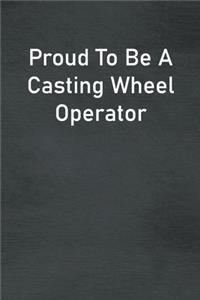 Proud To Be A Casting Wheel Operator