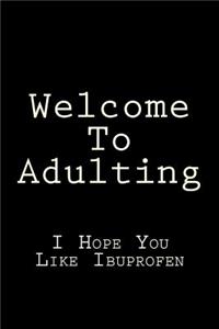 Welcome To Adulting I Hope You Like Ibuprofen