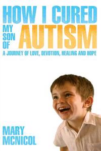 How I Cured My Son of Autism - A Journey of Love, Devotion, Healing and Hope