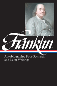 Benjamin Franklin: Autobiography, Poor Richard, and Later Writings (LOA #37b): Autobiography, Poor Richard, and Later Writings : Letters from London, 1757-1775, Paris, 1776-1785, Philadelphia, 1785-1790, Poor Richard's Almanack,