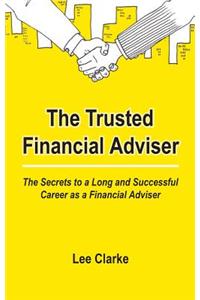 The Trusted Financial Adviser - The Secrets to a Long and Successful Career as a Financial Adviser
