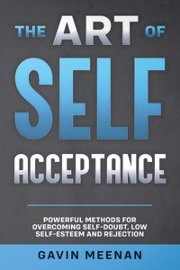Art of Self Acceptance - Powerful Methods for Overcoming Self-Doubt, Low Self-Esteem and Rejection