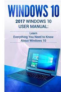 Windows 10: 2017 Windows 10 User Manual: Learn Everything You Need to Know about Windows 10 (2017 Updated User Guide, User Manual, User Guide, Tips and Tricks)