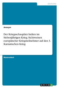 Der Kriegsschauplatz Indien im Siebenjährigen Krieg. Sichtweisen europäischer Kriegsteilnehmer auf den 3. Karnatischen Krieg