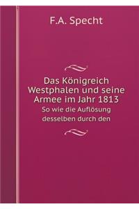 Das Königreich Westphalen und seine Armee im Jahr 1813 So wie die Auflösung desselben durch den