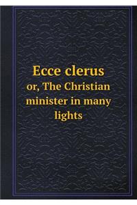 Ecce Clerus Or, the Christian Minister in Many Lights
