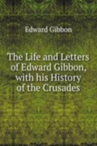 Life and Letters of Edward Gibbon, with his History of the Crusades