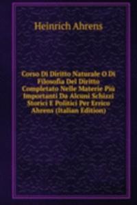 Corso Di Diritto Naturale O Di Filosofia Del Diritto Completato Nelle Materie Piu Importanti Da Alcuni Schizzi Storici E Politici Per Errico Ahrens (Italian Edition)