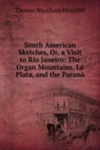 South American Sketches, Or, a Visit to Rio Janeiro: The Organ Mountains, La Plata, and the Parana