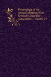 Proceedings of the . Annual Meeting of the Kentucky State Bar Association ., Volume 21