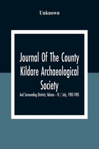 Journal Of The County Kildare Archaeological Society And Surrounding Districts; Volume - Iv / July, 1903-1905