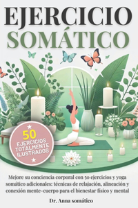 Ejercicio Somàrico: Mejore su conciencia corporal con 50 ejercicios y yoga somático adicionales: técnicas de relajación, alineación y conexión mente-cuerpo para el bien