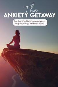The Anxiety Getaway Methods To Overcome Anxiety, Stop Worrying, And End Panic